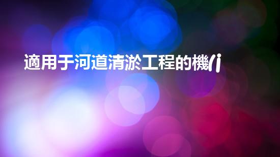 適用于河道清淤工程的機(jī)械清淤工程的關(guān)鍵技術(shù)與挑戰(zhàn)探究你了解嗎？